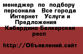 менеджер  по  подбору  персонала - Все города Интернет » Услуги и Предложения   . Кабардино-Балкарская респ.